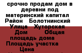 срочно продам дом в деревни под материнский капитал › Район ­ Болотнинский › Улица ­ Хуторская › Дом ­ 18 › Общая площадь дома ­ 66 › Площадь участка ­ 40 › Цена ­ 500 000 - Новосибирская обл., Болотнинский р-н, Тельман д. Недвижимость » Дома, коттеджи, дачи продажа   